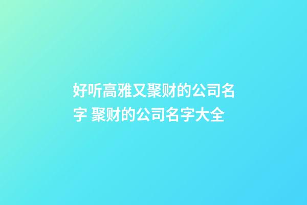 好听高雅又聚财的公司名字 聚财的公司名字大全